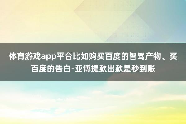 体育游戏app平台比如购买百度的智驾产物、买百度的告白-亚博提款出款是秒到账