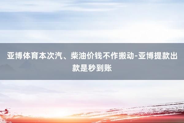 亚博体育本次汽、柴油价钱不作搬动-亚博提款出款是秒到账