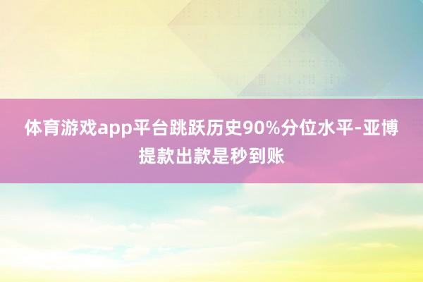 体育游戏app平台跳跃历史90%分位水平-亚博提款出款是秒到账