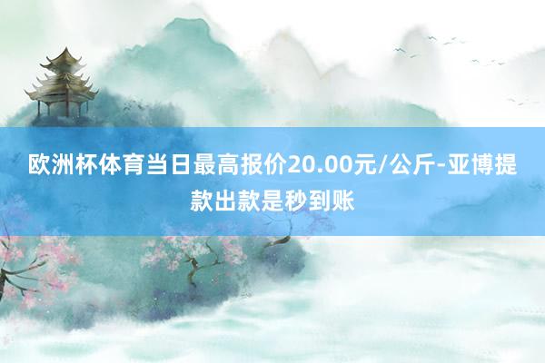 欧洲杯体育当日最高报价20.00元/公斤-亚博提款出款是秒到账