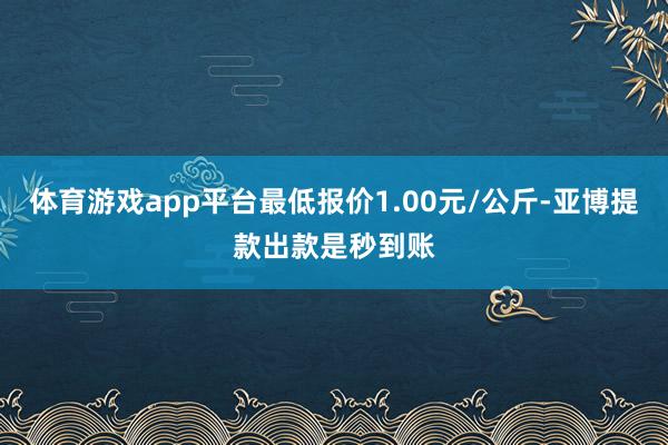 体育游戏app平台最低报价1.00元/公斤-亚博提款出款是秒到账