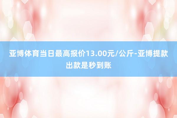 亚博体育当日最高报价13.00元/公斤-亚博提款出款是秒到账