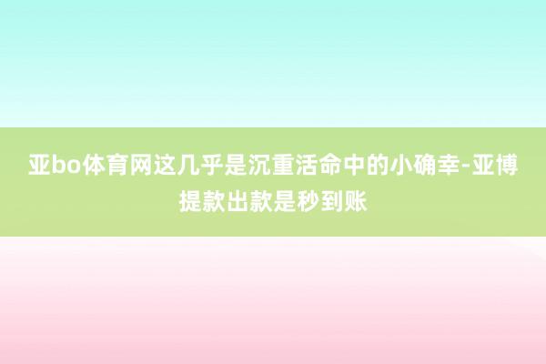 亚bo体育网这几乎是沉重活命中的小确幸-亚博提款出款是秒到账