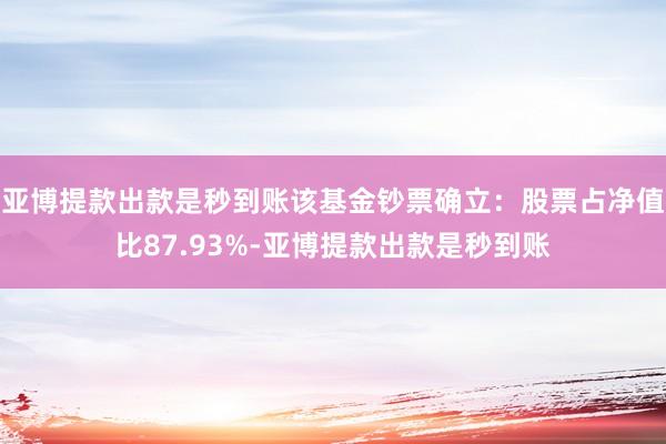 亚博提款出款是秒到账该基金钞票确立：股票占净值比87.93%-亚博提款出款是秒到账