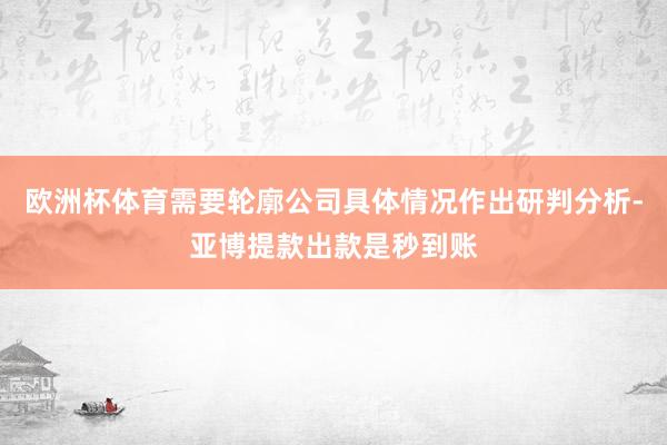 欧洲杯体育需要轮廓公司具体情况作出研判分析-亚博提款出款是秒到账