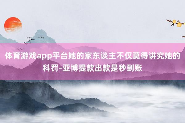 体育游戏app平台她的家东谈主不仅莫得讲究她的科罚-亚博提款出款是秒到账