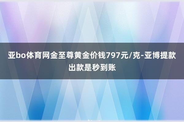 亚bo体育网金至尊黄金价钱797元/克-亚博提款出款是秒到账