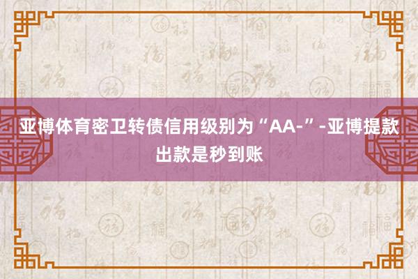 亚博体育密卫转债信用级别为“AA-”-亚博提款出款是秒到账