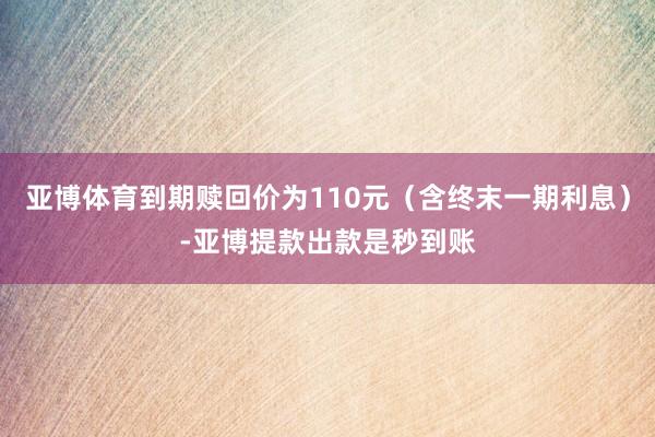 亚博体育到期赎回价为110元（含终末一期利息）-亚博提款出款是秒到账