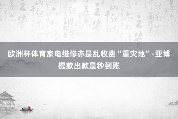 欧洲杯体育家电维修亦是乱收费“重灾地”-亚博提款出款是秒到账