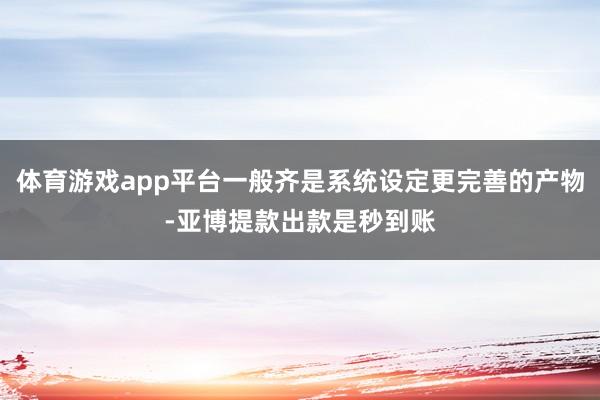 体育游戏app平台一般齐是系统设定更完善的产物-亚博提款出款是秒到账