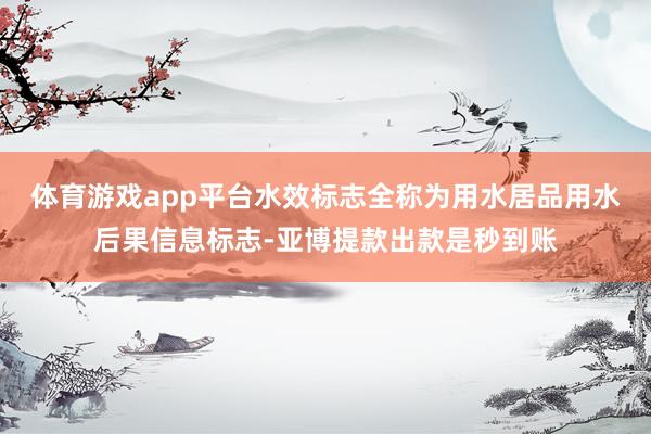 体育游戏app平台水效标志全称为用水居品用水后果信息标志-亚博提款出款是秒到账