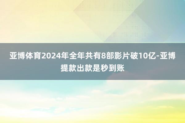 亚博体育2024年全年共有8部影片破10亿-亚博提款出款是秒到账