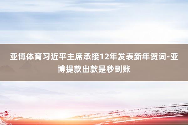 亚博体育习近平主席承接12年发表新年贺词-亚博提款出款是秒到账