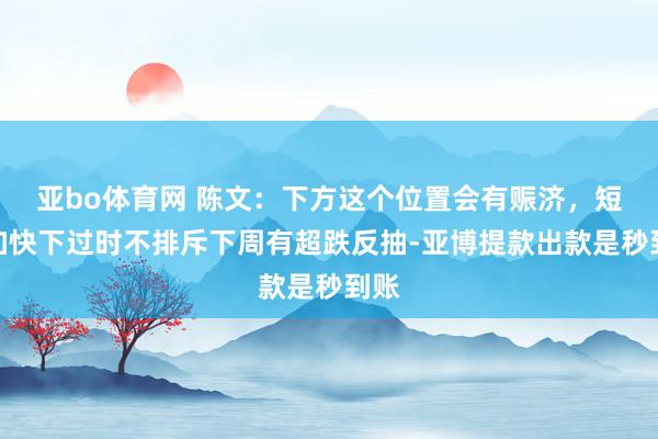 亚bo体育网 陈文：下方这个位置会有赈济，短线加快下过时不排斥下周有超跌反抽-亚博提款出款是秒到账