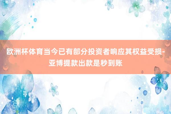 欧洲杯体育当今已有部分投资者响应其权益受损-亚博提款出款是秒到账