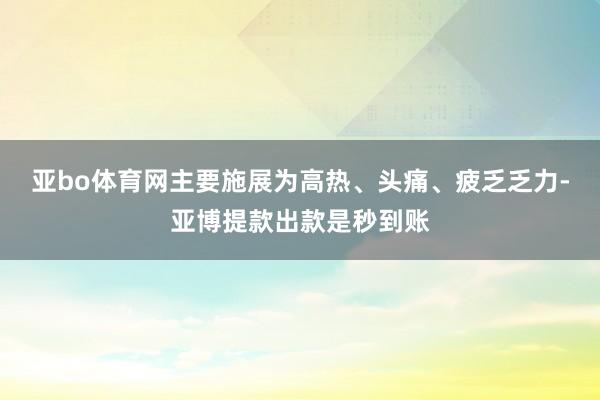 亚bo体育网主要施展为高热、头痛、疲乏乏力-亚博提款出款是秒到账