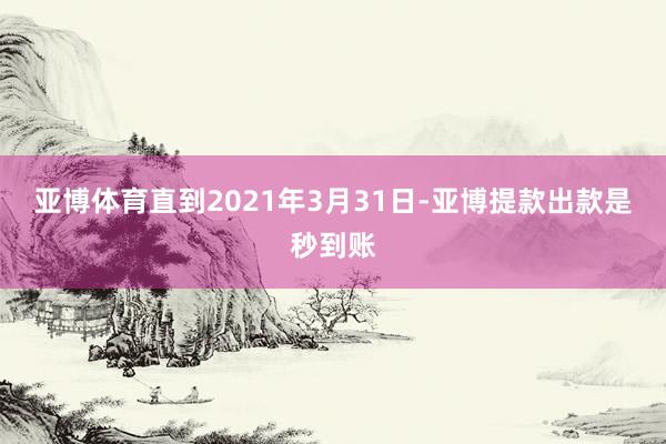 亚博体育直到2021年3月31日-亚博提款出款是秒到账