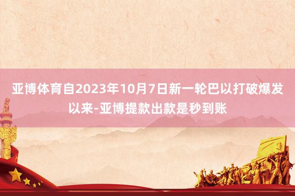 亚博体育自2023年10月7日新一轮巴以打破爆发以来-亚博提款出款是秒到账