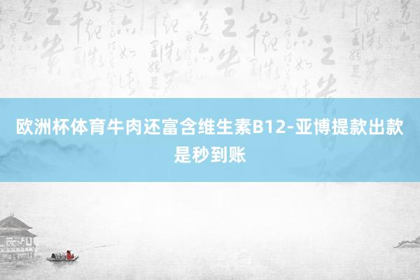 欧洲杯体育牛肉还富含维生素B12-亚博提款出款是秒到账