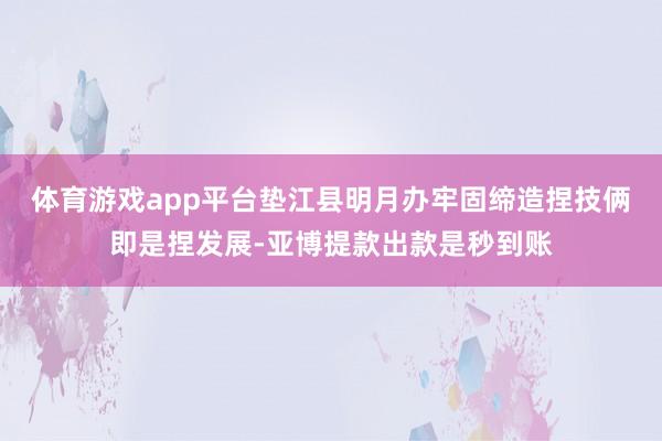 体育游戏app平台垫江县明月办牢固缔造捏技俩即是捏发展-亚博提款出款是秒到账