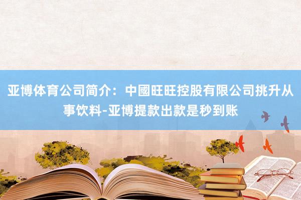 亚博体育公司简介：中國旺旺控股有限公司挑升从事饮料-亚博提款出款是秒到账