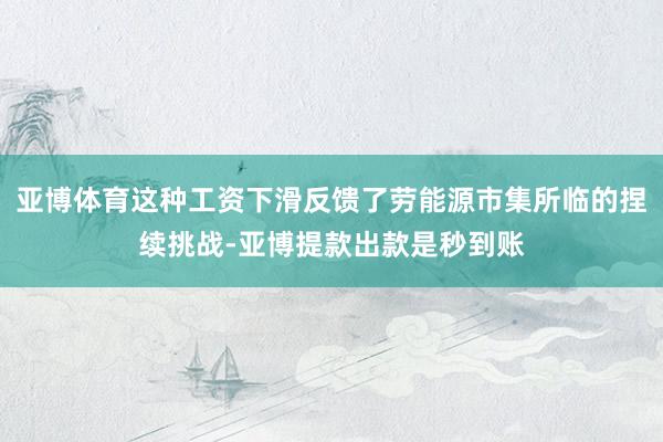 亚博体育这种工资下滑反馈了劳能源市集所临的捏续挑战-亚博提款出款是秒到账