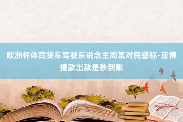 欧洲杯体育货车驾驶东说念主周某对民警称-亚博提款出款是秒到账