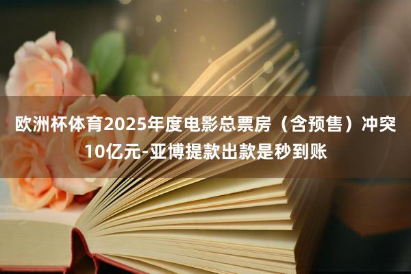 欧洲杯体育2025年度电影总票房（含预售）冲突10亿元-亚博提款出款是秒到账