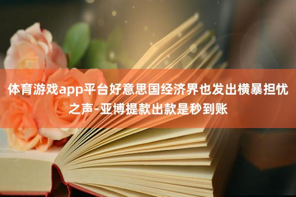 体育游戏app平台好意思国经济界也发出横暴担忧之声-亚博提款出款是秒到账