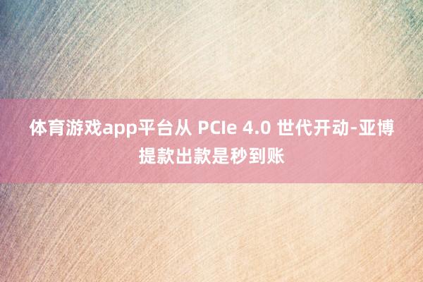 体育游戏app平台从 PCIe 4.0 世代开动-亚博提款出款是秒到账