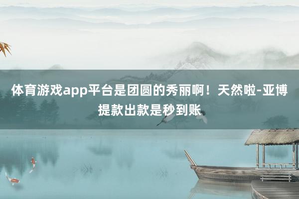 体育游戏app平台是团圆的秀丽啊！天然啦-亚博提款出款是秒到账