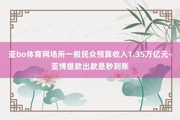 亚bo体育网场所一般民众预算收入1.35万亿元-亚博提款出款是秒到账