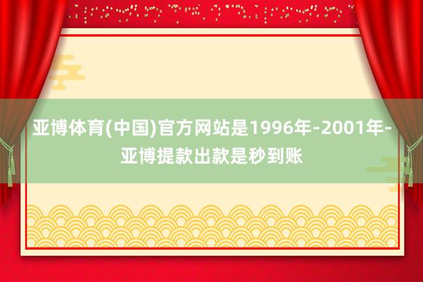 亚博体育(中国)官方网站是1996年-2001年-亚博提款出款是秒到账