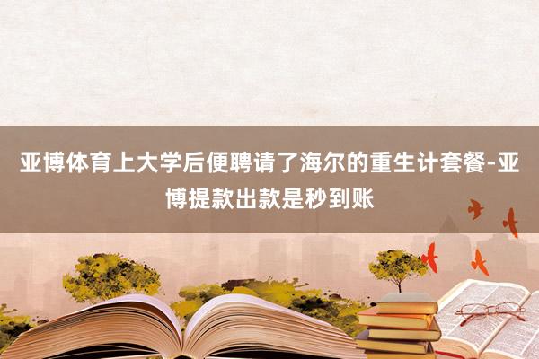 亚博体育上大学后便聘请了海尔的重生计套餐-亚博提款出款是秒到账