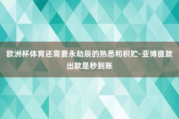 欧洲杯体育还需要永劫辰的熟悉和积贮-亚博提款出款是秒到账