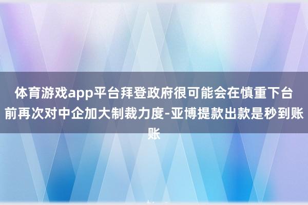 体育游戏app平台拜登政府很可能会在慎重下台前再次对中企加大制裁力度-亚博提款出款是秒到账