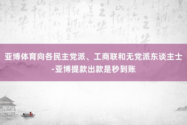 亚博体育向各民主党派、工商联和无党派东谈主士-亚博提款出款是秒到账