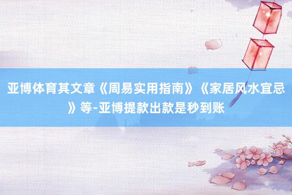 亚博体育其文章《周易实用指南》《家居风水宜忌》等-亚博提款出款是秒到账