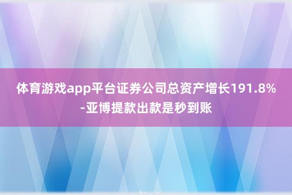 体育游戏app平台证券公司总资产增长191.8%-亚博提款出款是秒到账