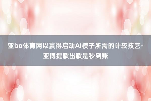 亚bo体育网以赢得启动AI模子所需的计较技艺-亚博提款出款是秒到账