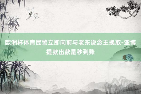 欧洲杯体育民警立即向前与老东说念主换取-亚博提款出款是秒到账