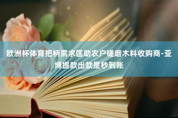 欧洲杯体育把柄需求匡助农户磋磨木料收购商-亚博提款出款是秒到账