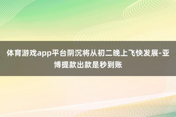 体育游戏app平台阴沉将从初二晚上飞快发展-亚博提款出款是秒到账