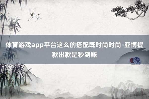 体育游戏app平台这么的搭配既时尚时尚-亚博提款出款是秒到账