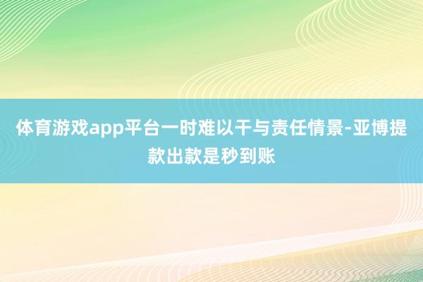 体育游戏app平台一时难以干与责任情景-亚博提款出款是秒到账