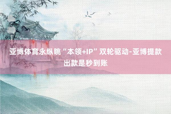 亚博体育永纵眺“本领+IP”双轮驱动-亚博提款出款是秒到账