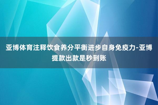 亚博体育注释饮食养分平衡进步自身免疫力-亚博提款出款是秒到账