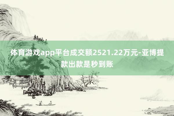 体育游戏app平台成交额2521.22万元-亚博提款出款是秒到账