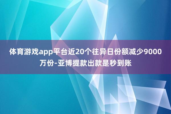 体育游戏app平台近20个往异日份额减少9000万份-亚博提款出款是秒到账